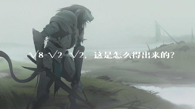 √8-√2=√2，这是怎么得出来的？