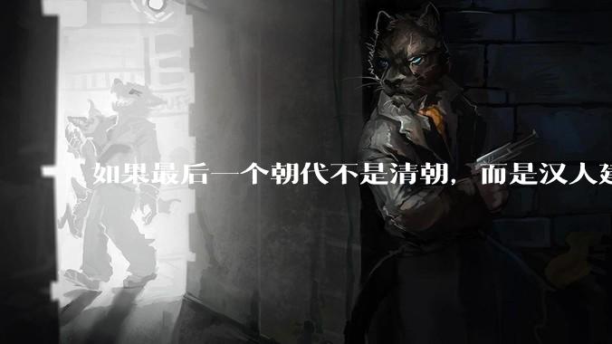 如果最后一个朝代不是清朝，而是汉人建立的会怎样？