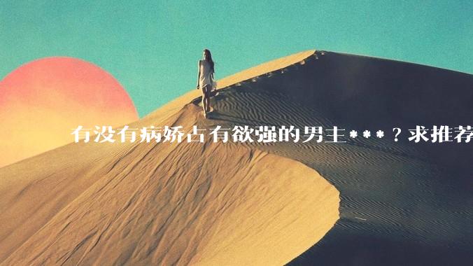 有没有病娇占有欲强的男主***?求推荐?