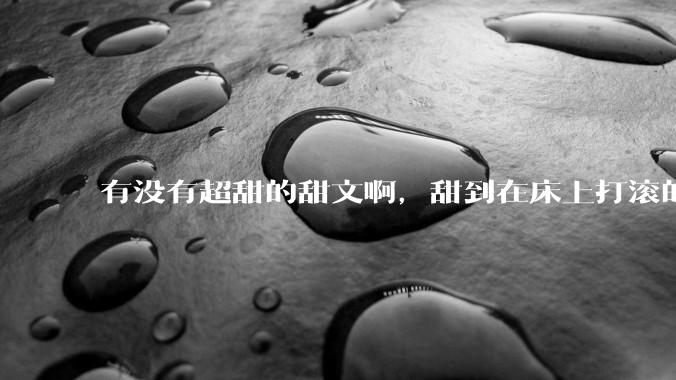 有没有超甜的甜文啊，甜到在床上打滚的那种？