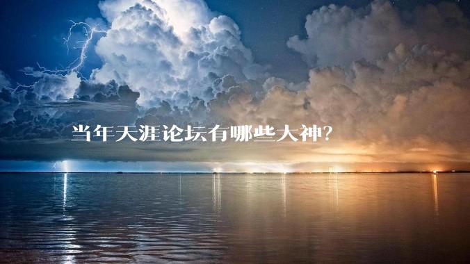 当年天涯论坛有哪些大神？