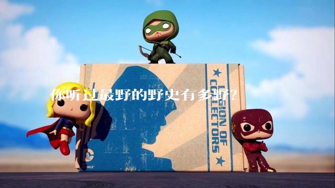 你听过最野的野史有多野？