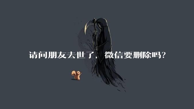 请问朋友去世了，微信要删除吗？