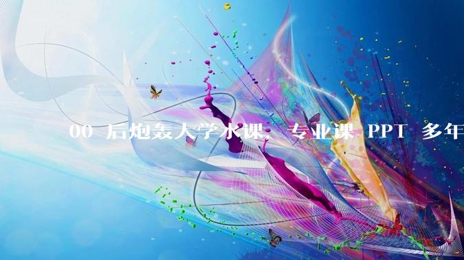 00 后炮轰大学水课，专业课 PPT 多年没变，课堂成双向表演，反映了哪些问题？大学课程要定期更新吗？