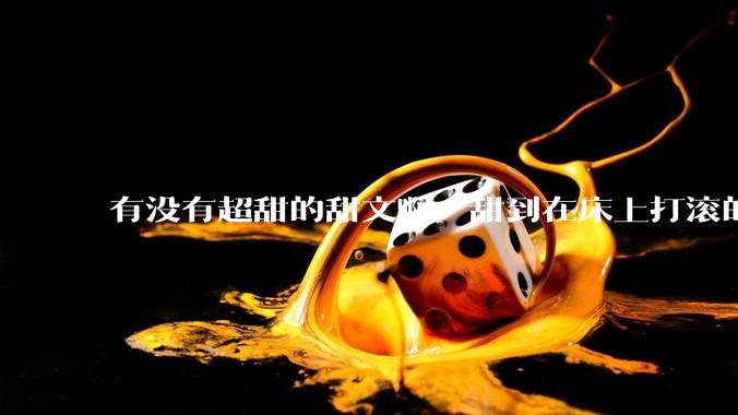 有没有超甜的甜文啊，甜到在床上打滚的那种？