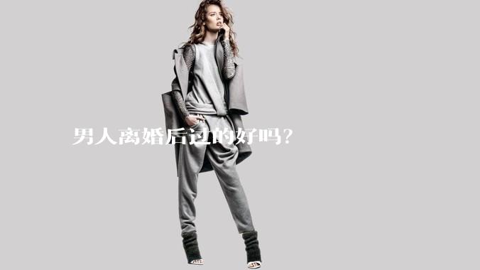 男人离婚后过的好吗？
