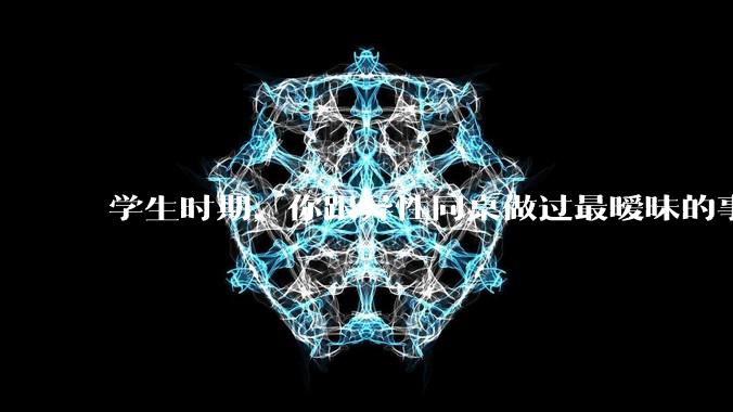 学生时期，你跟异性同桌做过最暧昧的事情是什么？
